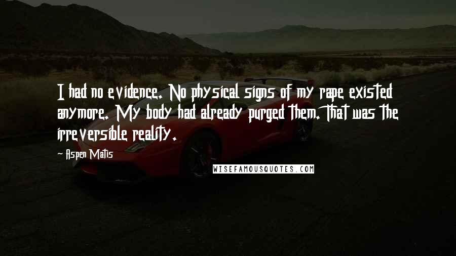 Aspen Matis Quotes: I had no evidence. No physical signs of my rape existed anymore. My body had already purged them. That was the irreversible reality.