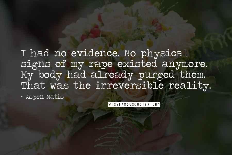 Aspen Matis Quotes: I had no evidence. No physical signs of my rape existed anymore. My body had already purged them. That was the irreversible reality.