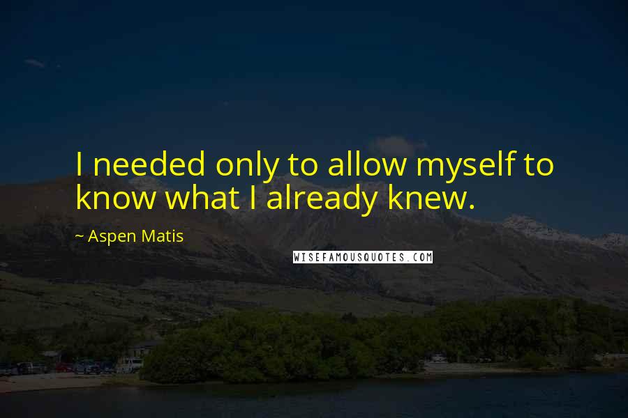 Aspen Matis Quotes: I needed only to allow myself to know what I already knew.