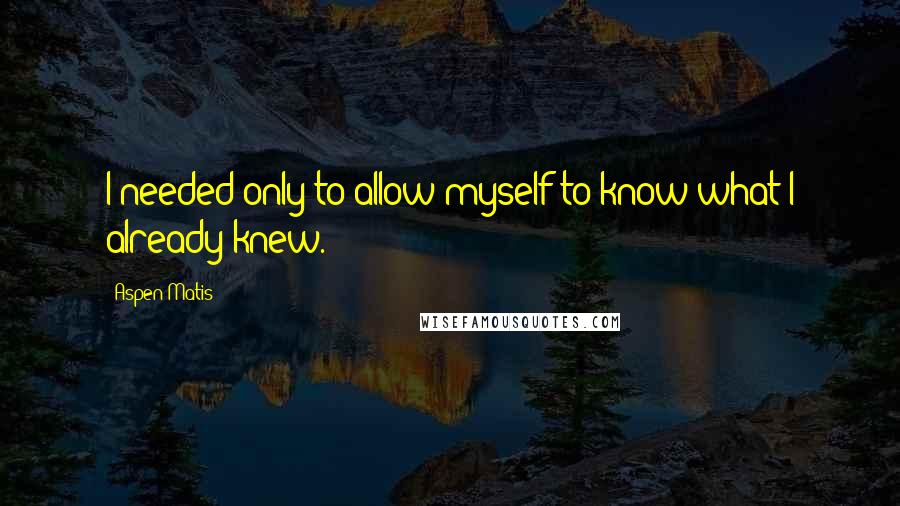 Aspen Matis Quotes: I needed only to allow myself to know what I already knew.