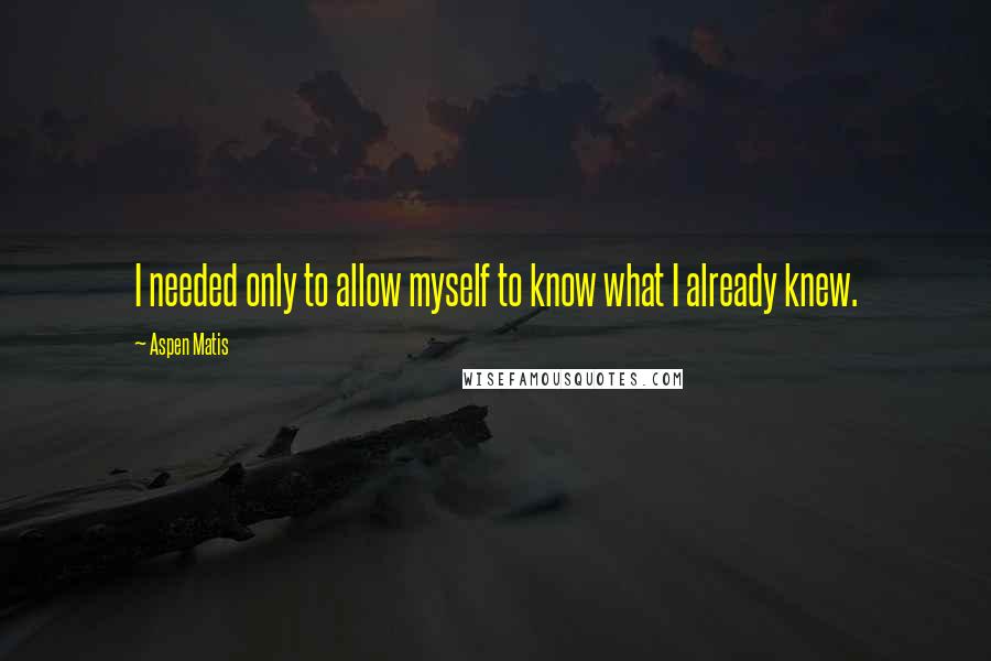 Aspen Matis Quotes: I needed only to allow myself to know what I already knew.