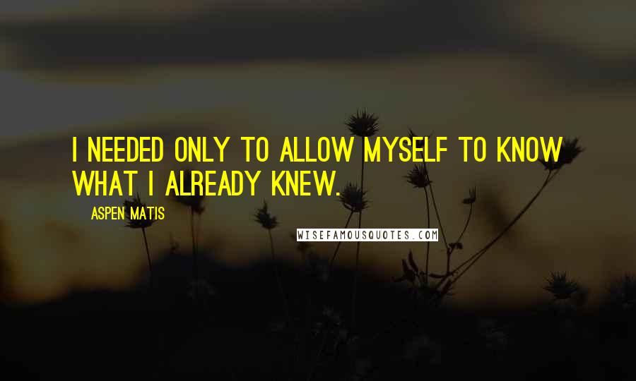 Aspen Matis Quotes: I needed only to allow myself to know what I already knew.