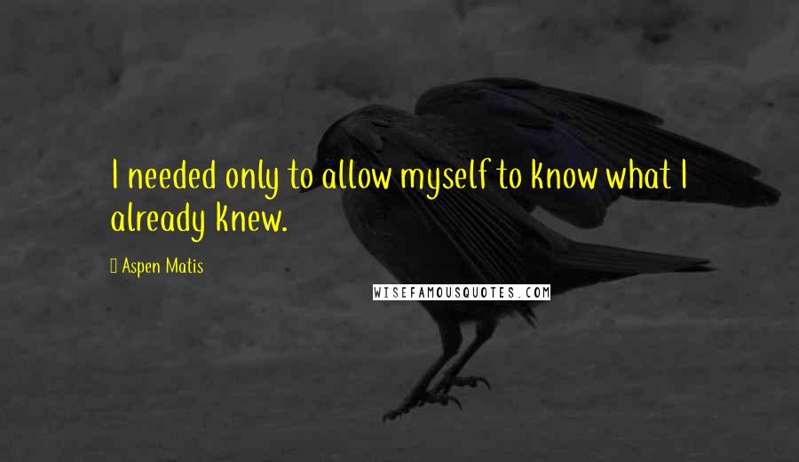 Aspen Matis Quotes: I needed only to allow myself to know what I already knew.