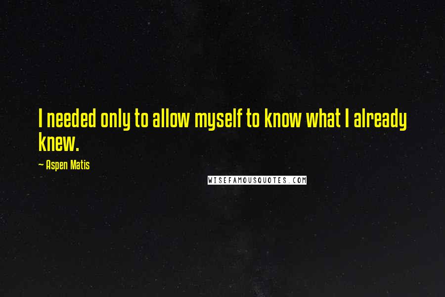 Aspen Matis Quotes: I needed only to allow myself to know what I already knew.