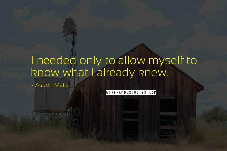 Aspen Matis Quotes: I needed only to allow myself to know what I already knew.