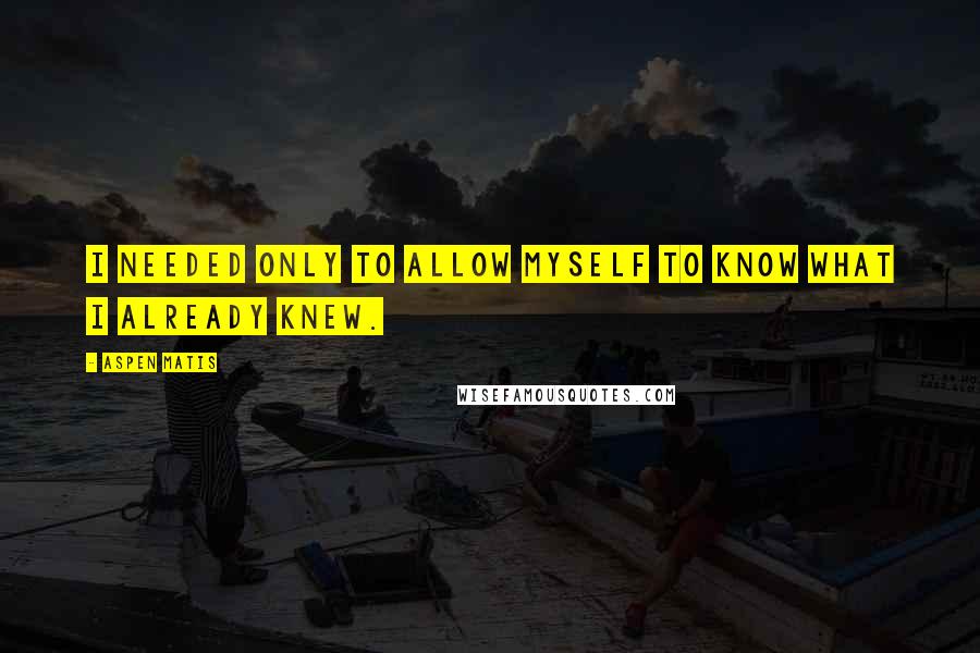 Aspen Matis Quotes: I needed only to allow myself to know what I already knew.