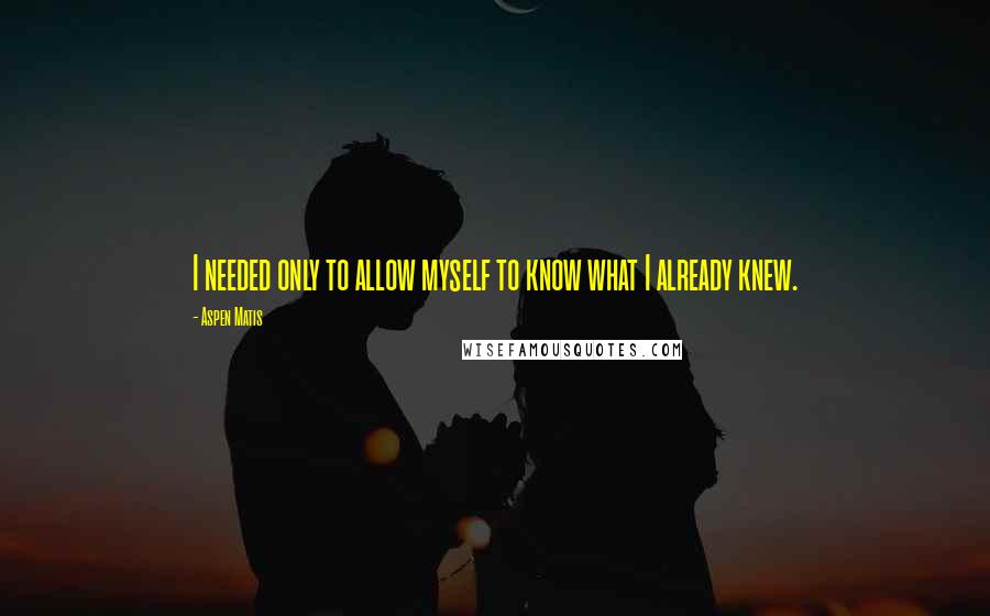 Aspen Matis Quotes: I needed only to allow myself to know what I already knew.