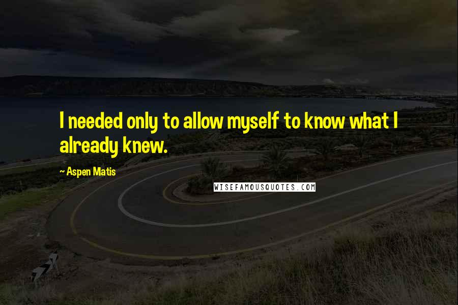 Aspen Matis Quotes: I needed only to allow myself to know what I already knew.