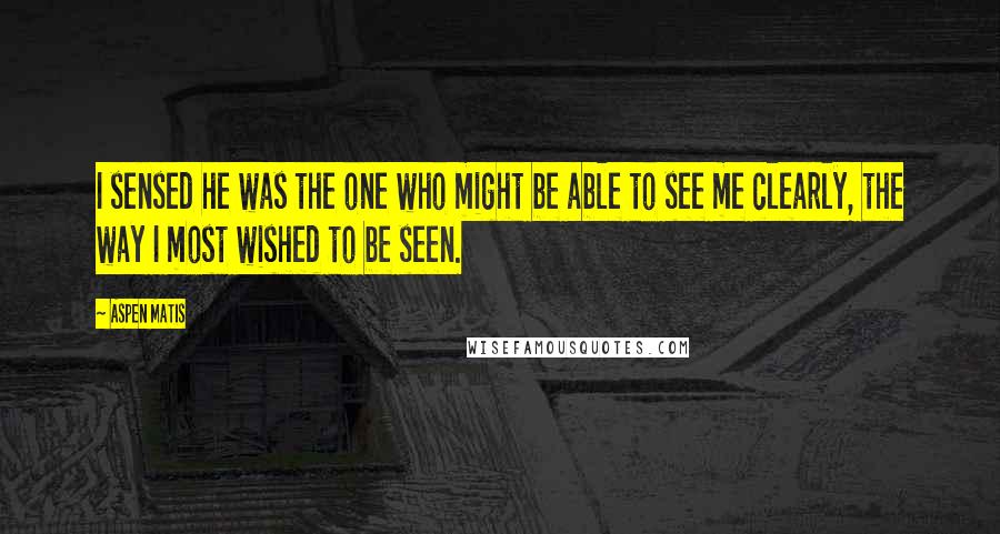 Aspen Matis Quotes: I sensed he was the one who might be able to see me clearly, the way I most wished to be seen.