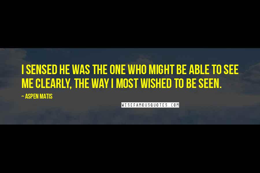 Aspen Matis Quotes: I sensed he was the one who might be able to see me clearly, the way I most wished to be seen.