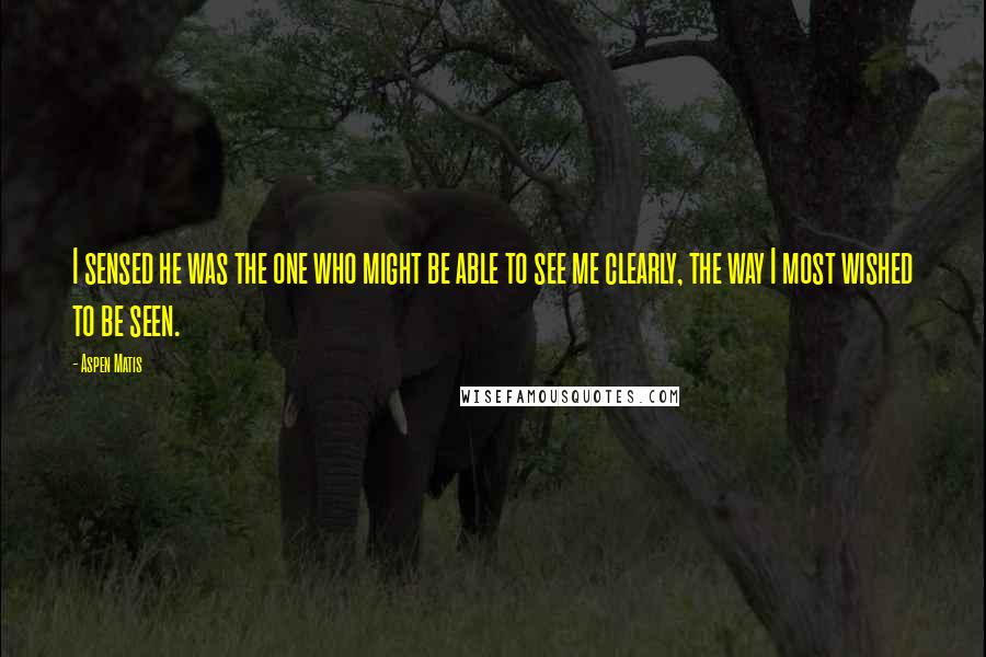 Aspen Matis Quotes: I sensed he was the one who might be able to see me clearly, the way I most wished to be seen.