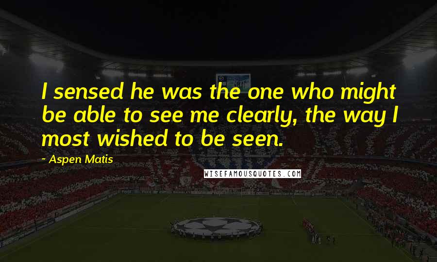 Aspen Matis Quotes: I sensed he was the one who might be able to see me clearly, the way I most wished to be seen.