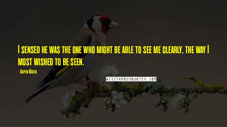Aspen Matis Quotes: I sensed he was the one who might be able to see me clearly, the way I most wished to be seen.