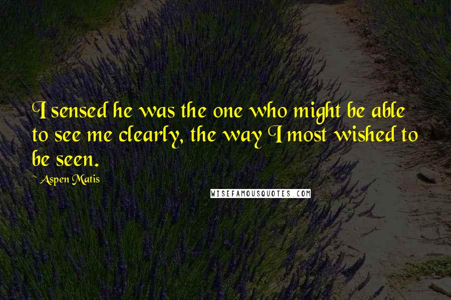 Aspen Matis Quotes: I sensed he was the one who might be able to see me clearly, the way I most wished to be seen.