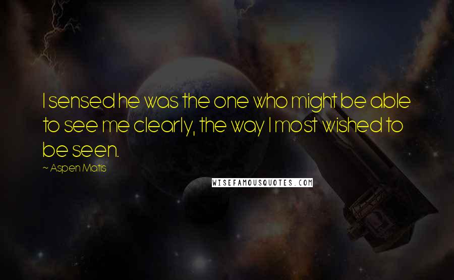 Aspen Matis Quotes: I sensed he was the one who might be able to see me clearly, the way I most wished to be seen.