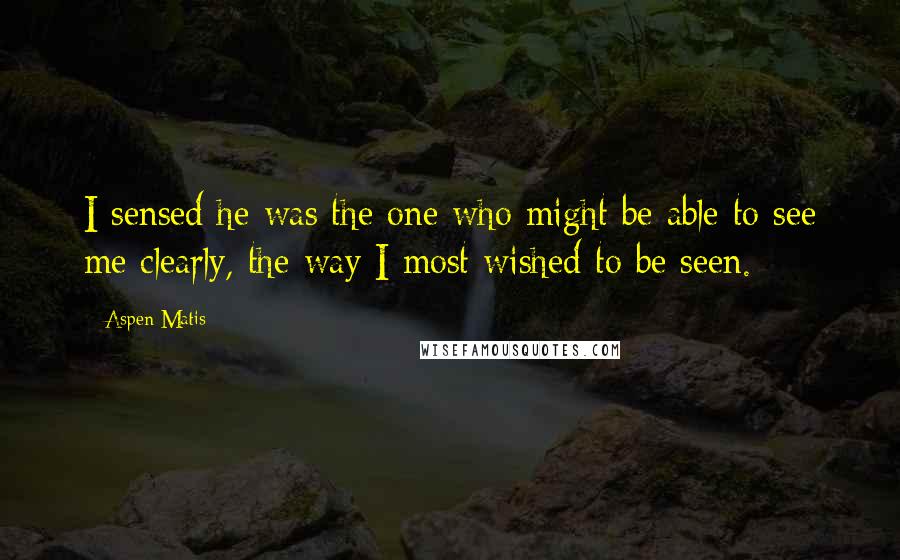 Aspen Matis Quotes: I sensed he was the one who might be able to see me clearly, the way I most wished to be seen.