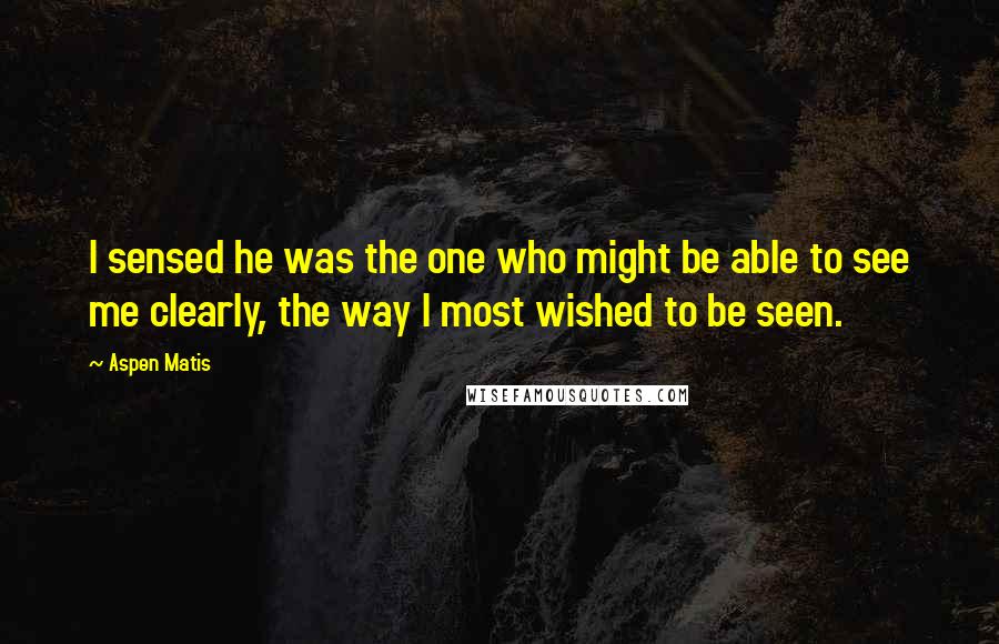 Aspen Matis Quotes: I sensed he was the one who might be able to see me clearly, the way I most wished to be seen.
