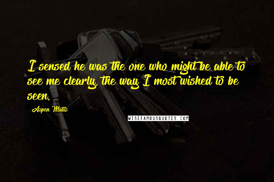 Aspen Matis Quotes: I sensed he was the one who might be able to see me clearly, the way I most wished to be seen.