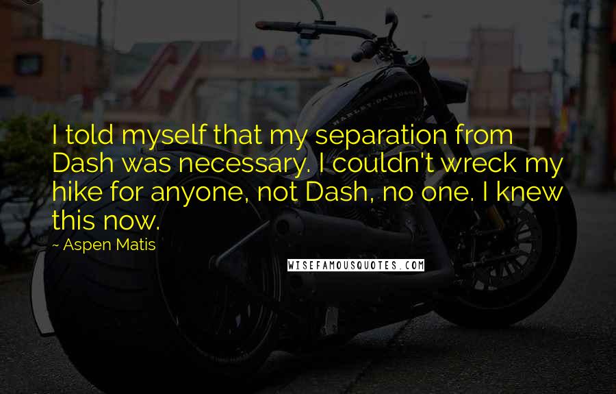 Aspen Matis Quotes: I told myself that my separation from Dash was necessary. I couldn't wreck my hike for anyone, not Dash, no one. I knew this now.
