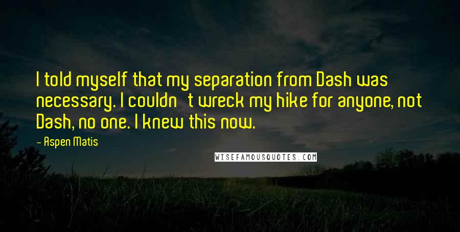 Aspen Matis Quotes: I told myself that my separation from Dash was necessary. I couldn't wreck my hike for anyone, not Dash, no one. I knew this now.