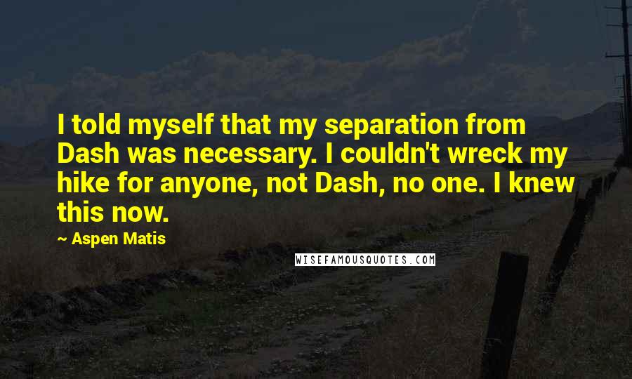 Aspen Matis Quotes: I told myself that my separation from Dash was necessary. I couldn't wreck my hike for anyone, not Dash, no one. I knew this now.