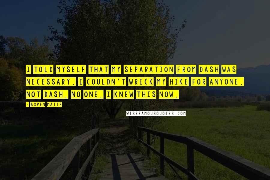 Aspen Matis Quotes: I told myself that my separation from Dash was necessary. I couldn't wreck my hike for anyone, not Dash, no one. I knew this now.