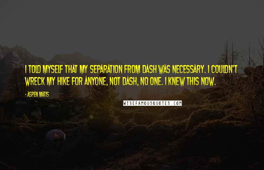 Aspen Matis Quotes: I told myself that my separation from Dash was necessary. I couldn't wreck my hike for anyone, not Dash, no one. I knew this now.