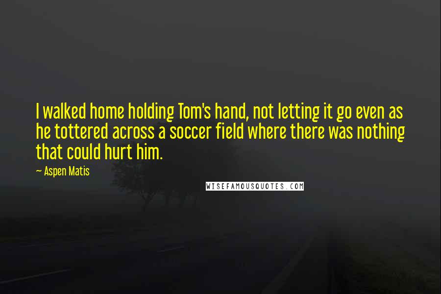 Aspen Matis Quotes: I walked home holding Tom's hand, not letting it go even as he tottered across a soccer field where there was nothing that could hurt him.