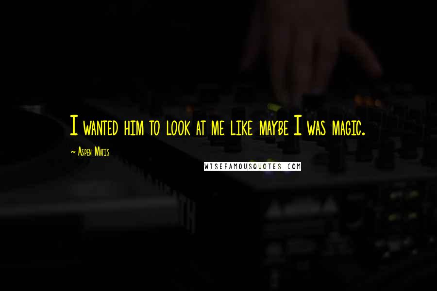 Aspen Matis Quotes: I wanted him to look at me like maybe I was magic.