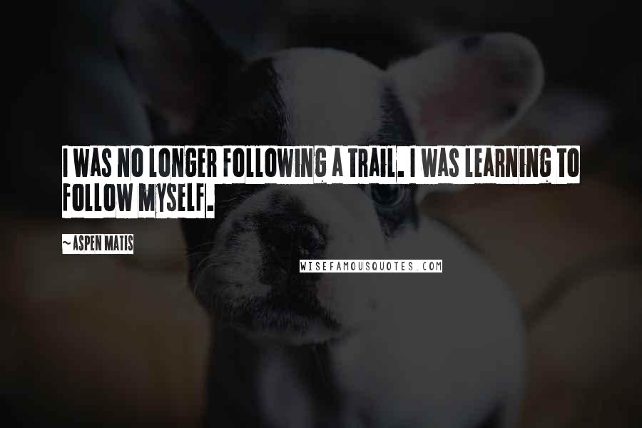 Aspen Matis Quotes: I was no longer following a trail. I was learning to follow myself.