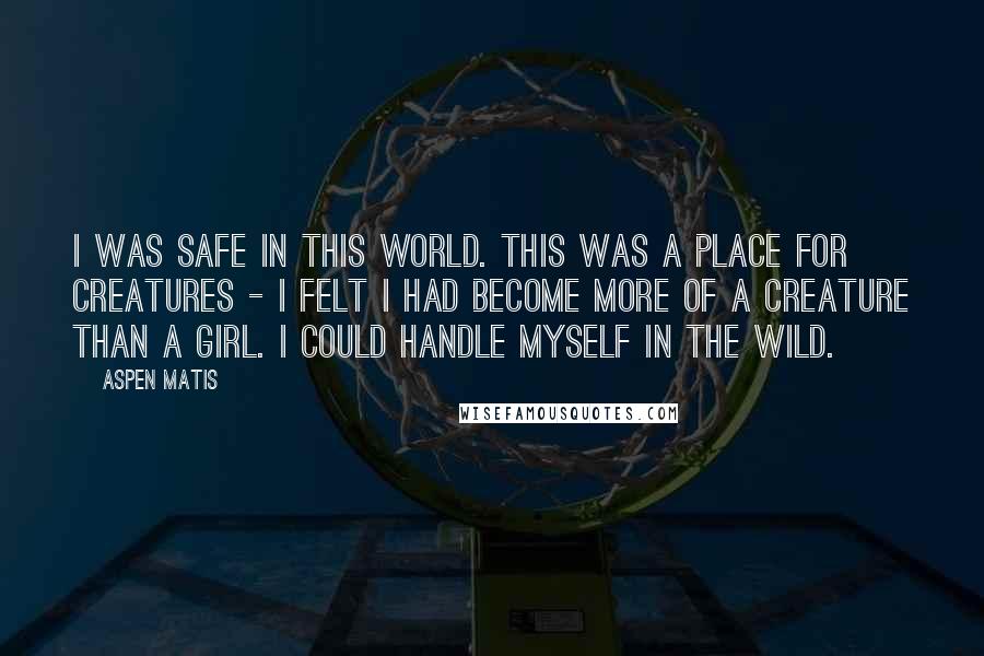 Aspen Matis Quotes: I was safe in this world. This was a place for creatures - I felt I had become more of a creature than a girl. I could handle myself in the wild.