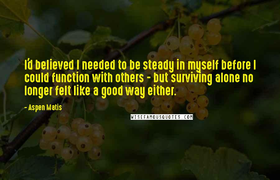 Aspen Matis Quotes: I'd believed I needed to be steady in myself before I could function with others - but surviving alone no longer felt like a good way either.