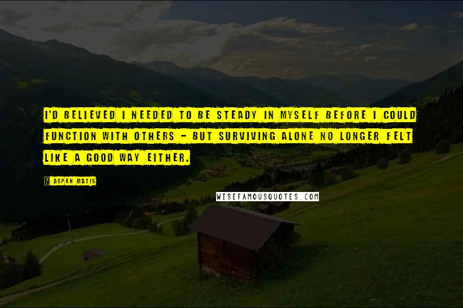 Aspen Matis Quotes: I'd believed I needed to be steady in myself before I could function with others - but surviving alone no longer felt like a good way either.