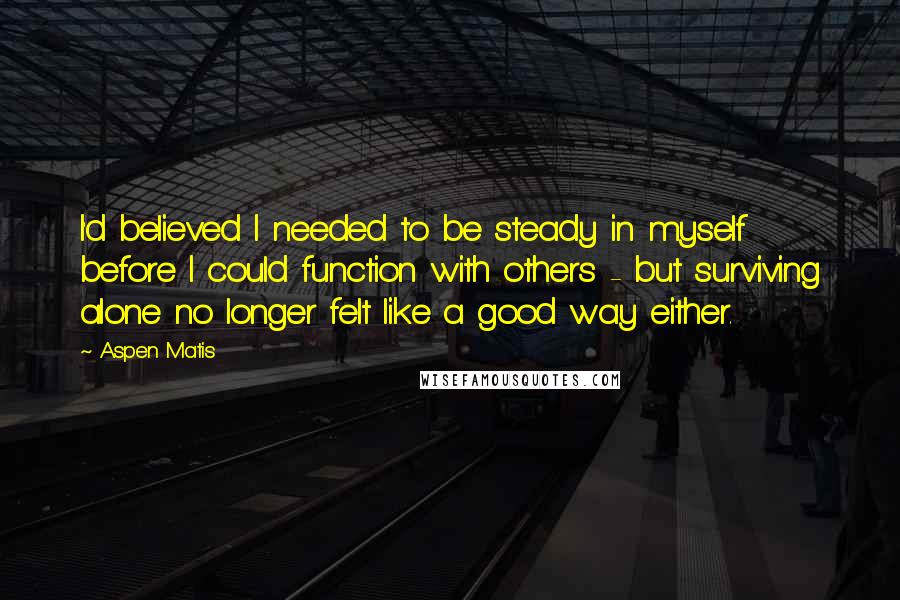 Aspen Matis Quotes: I'd believed I needed to be steady in myself before I could function with others - but surviving alone no longer felt like a good way either.