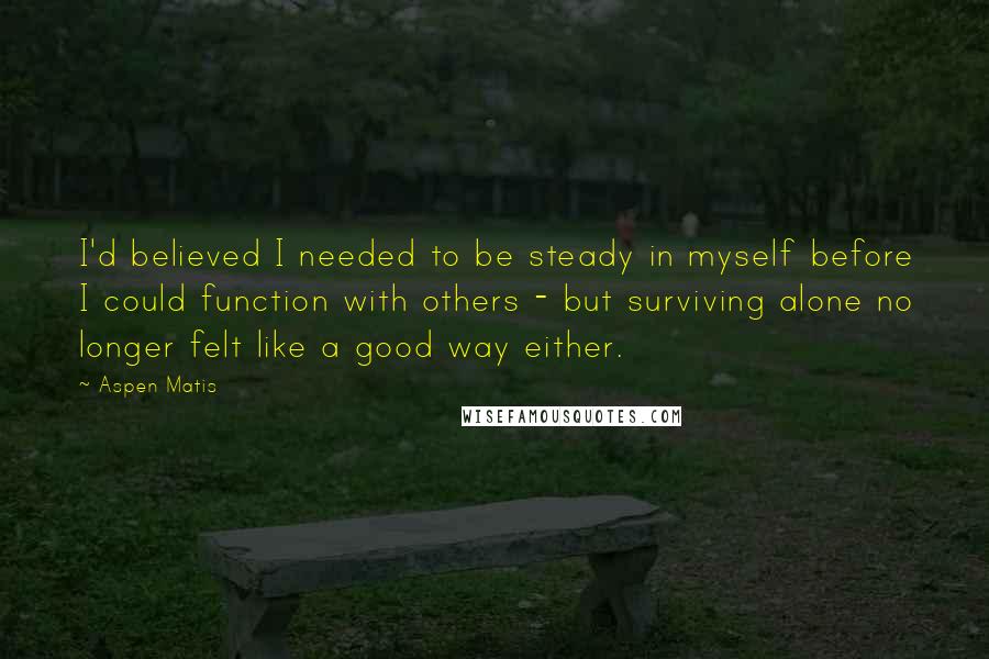 Aspen Matis Quotes: I'd believed I needed to be steady in myself before I could function with others - but surviving alone no longer felt like a good way either.