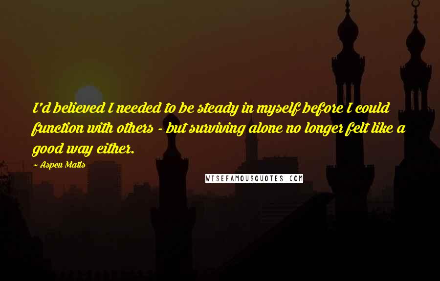 Aspen Matis Quotes: I'd believed I needed to be steady in myself before I could function with others - but surviving alone no longer felt like a good way either.