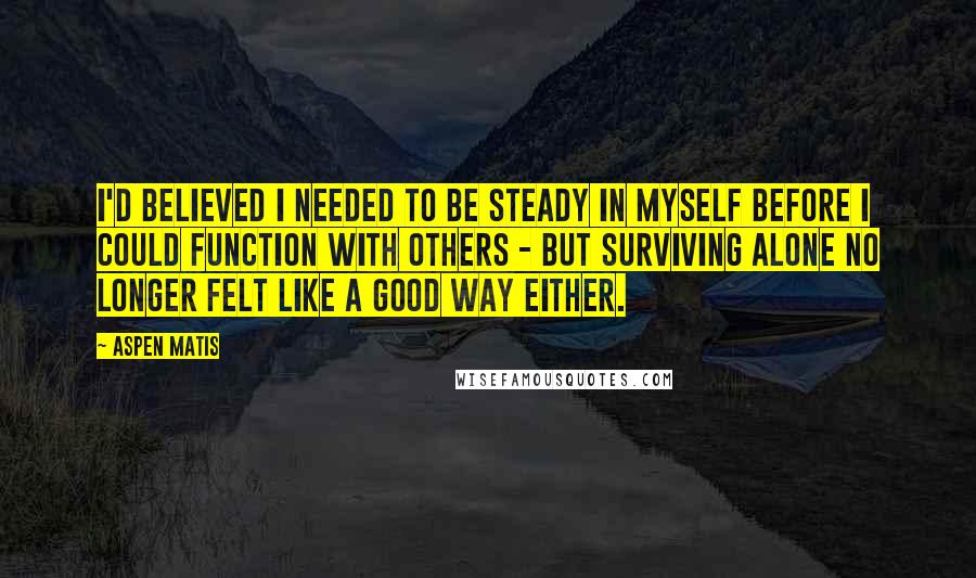 Aspen Matis Quotes: I'd believed I needed to be steady in myself before I could function with others - but surviving alone no longer felt like a good way either.