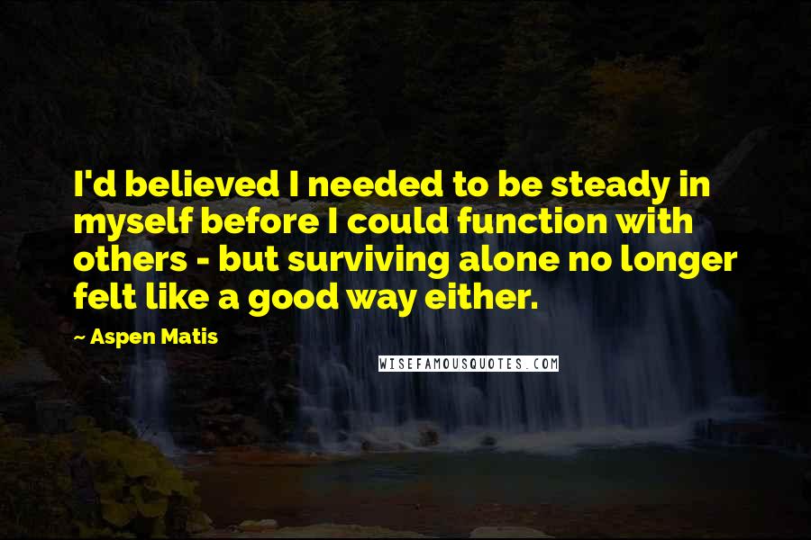 Aspen Matis Quotes: I'd believed I needed to be steady in myself before I could function with others - but surviving alone no longer felt like a good way either.