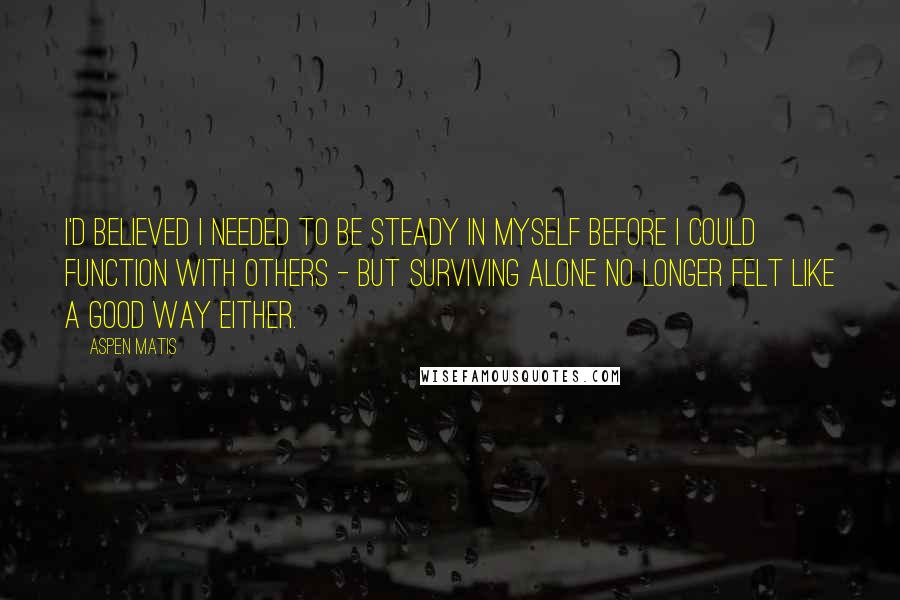 Aspen Matis Quotes: I'd believed I needed to be steady in myself before I could function with others - but surviving alone no longer felt like a good way either.