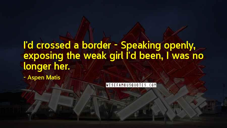 Aspen Matis Quotes: I'd crossed a border - Speaking openly, exposing the weak girl I'd been, I was no longer her.