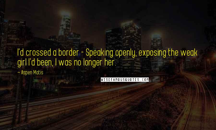 Aspen Matis Quotes: I'd crossed a border - Speaking openly, exposing the weak girl I'd been, I was no longer her.