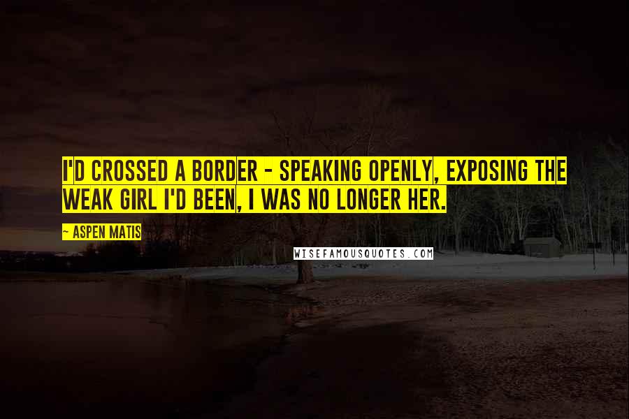 Aspen Matis Quotes: I'd crossed a border - Speaking openly, exposing the weak girl I'd been, I was no longer her.