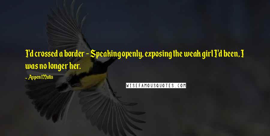 Aspen Matis Quotes: I'd crossed a border - Speaking openly, exposing the weak girl I'd been, I was no longer her.