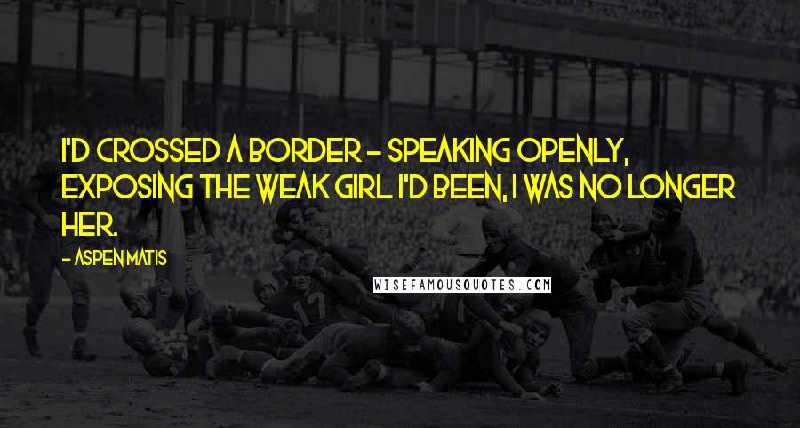Aspen Matis Quotes: I'd crossed a border - Speaking openly, exposing the weak girl I'd been, I was no longer her.