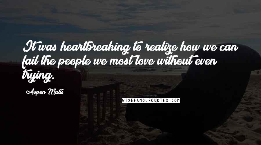 Aspen Matis Quotes: It was heartbreaking to realize how we can fail the people we most love without even trying.