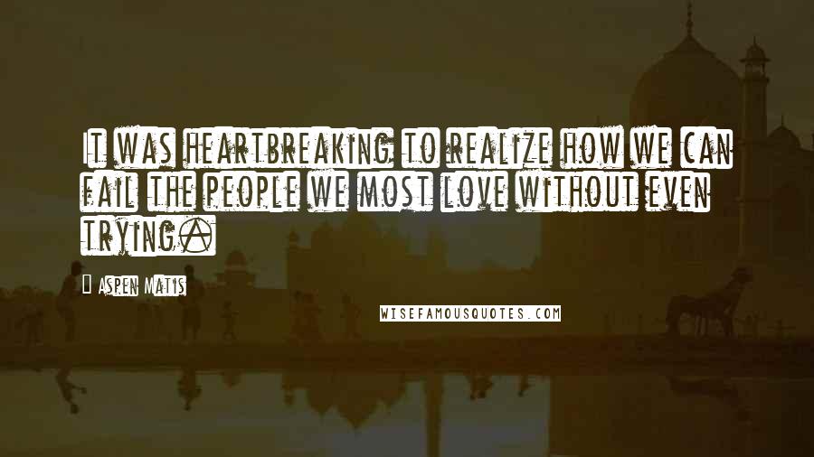 Aspen Matis Quotes: It was heartbreaking to realize how we can fail the people we most love without even trying.