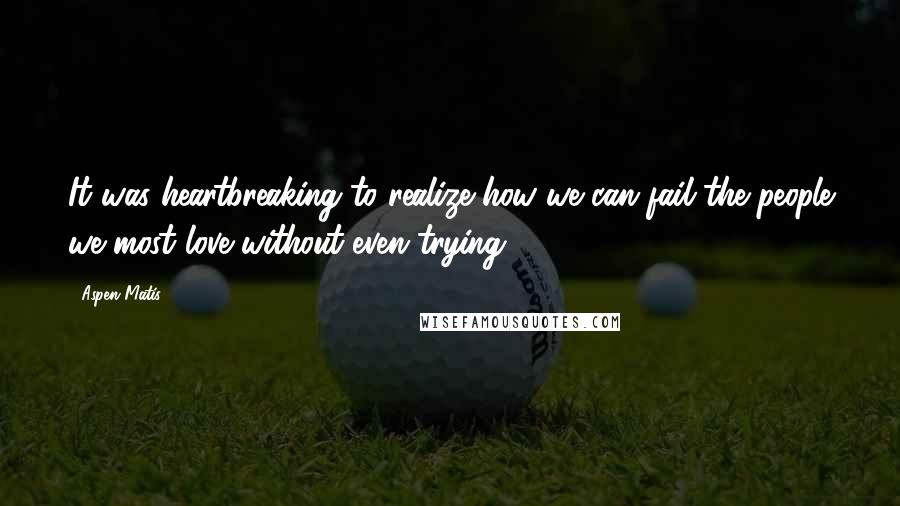 Aspen Matis Quotes: It was heartbreaking to realize how we can fail the people we most love without even trying.