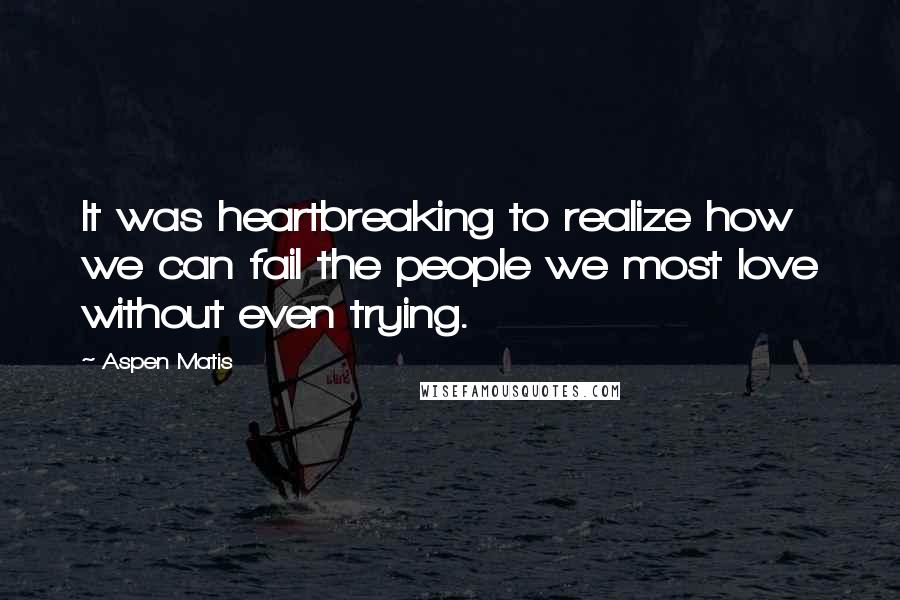 Aspen Matis Quotes: It was heartbreaking to realize how we can fail the people we most love without even trying.