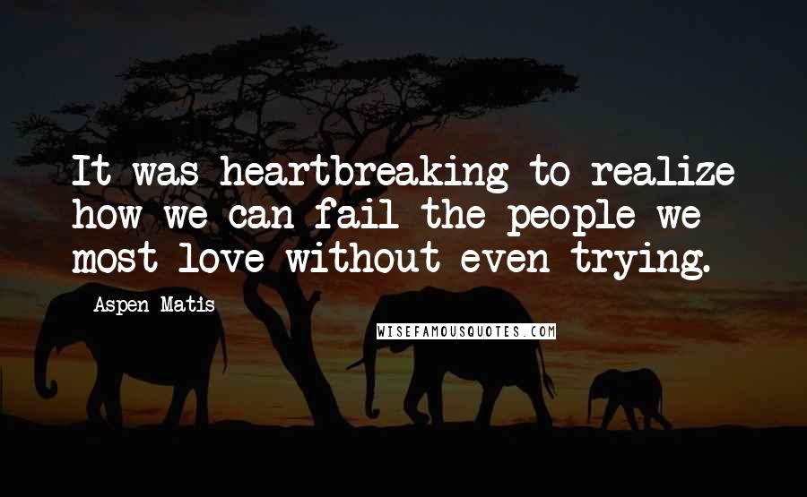 Aspen Matis Quotes: It was heartbreaking to realize how we can fail the people we most love without even trying.