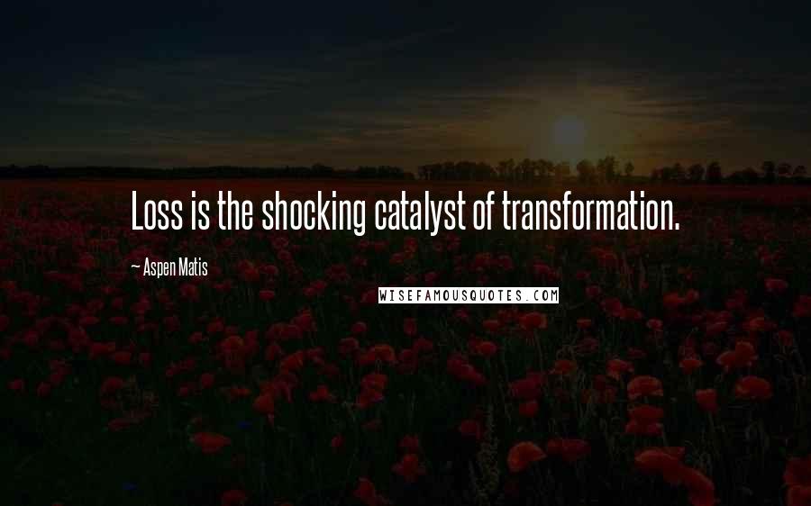 Aspen Matis Quotes: Loss is the shocking catalyst of transformation.